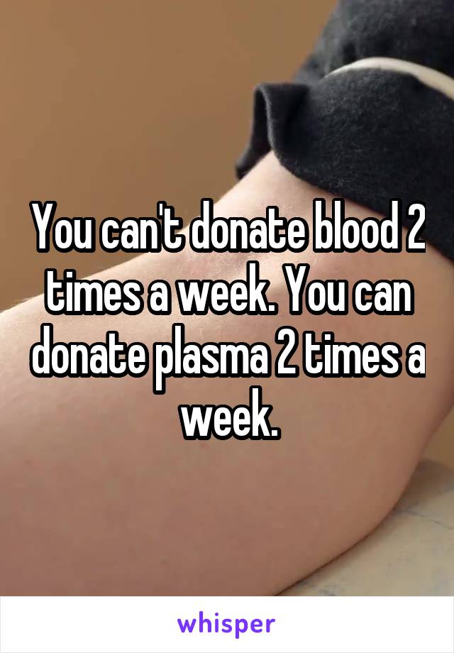 You can't donate blood 2 times a week. You can donate plasma 2 times a week.