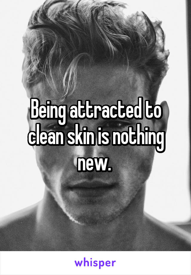 Being attracted to clean skin is nothing new. 