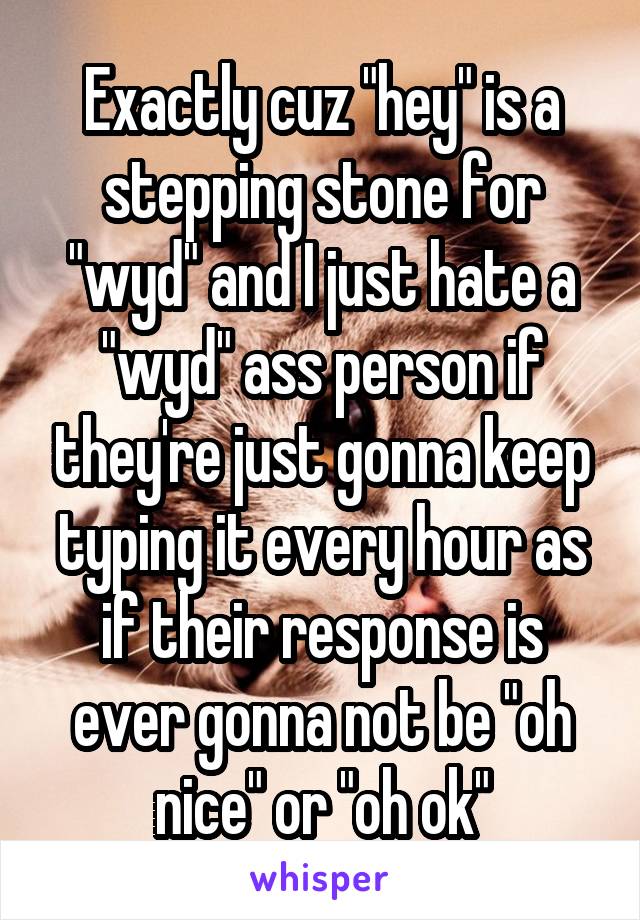 Exactly cuz "hey" is a stepping stone for "wyd" and I just hate a "wyd" ass person if they're just gonna keep typing it every hour as if their response is ever gonna not be "oh nice" or "oh ok"