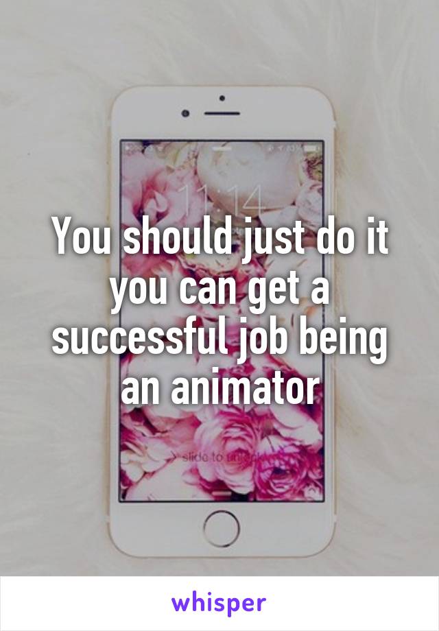 You should just do it you can get a successful job being an animator