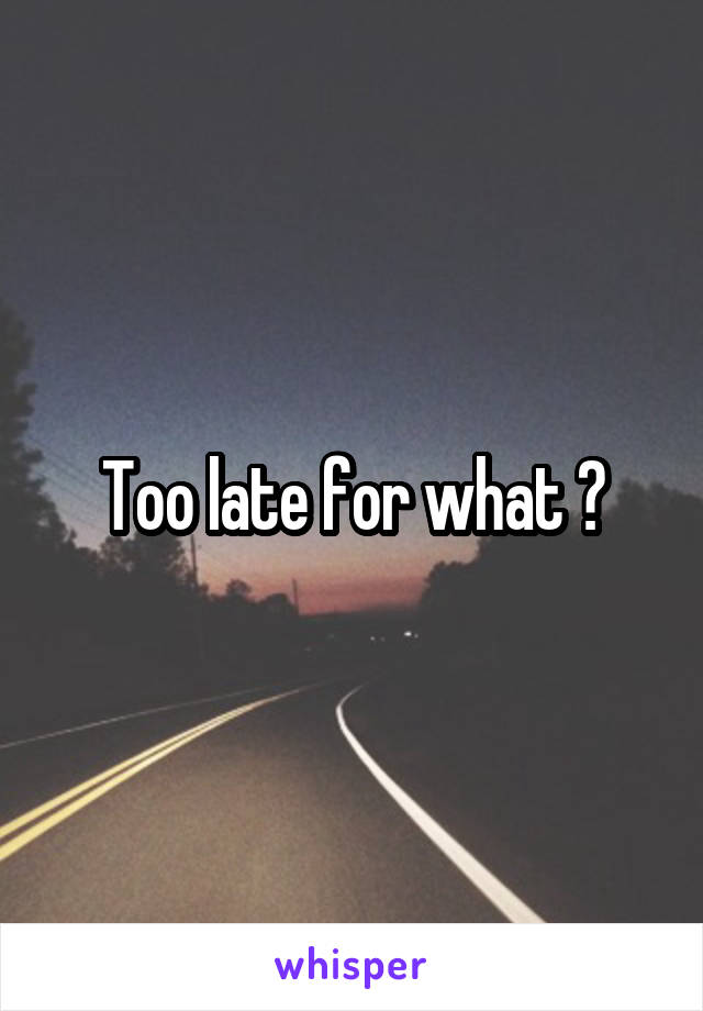 Too late for what ?