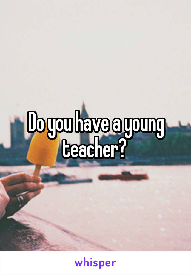 Do you have a young teacher? 