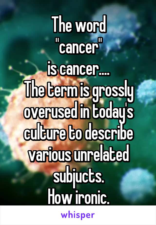 The word
"cancer"
is cancer....
The term is grossly overused in today's culture to describe various unrelated subjucts.
How ironic.