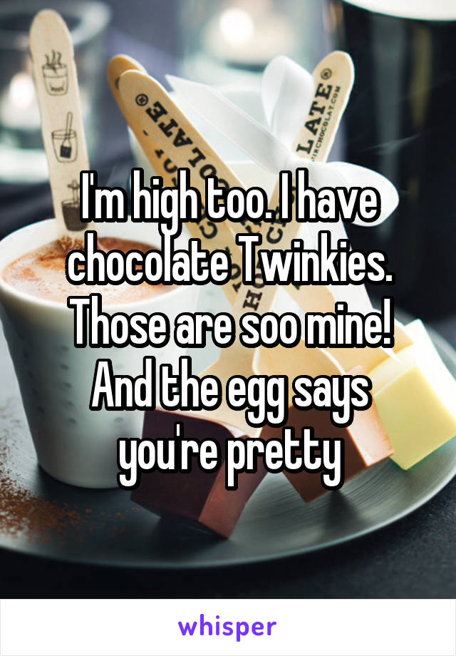 I'm high too. I have chocolate Twinkies. Those are soo mine!
And the egg says you're pretty