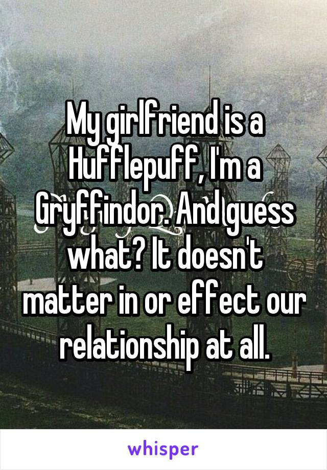 My girlfriend is a Hufflepuff, I'm a Gryffindor. And guess what? It doesn't matter in or effect our relationship at all.
