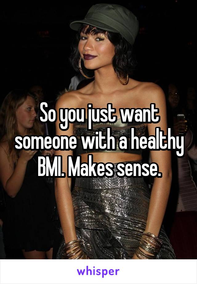 So you just want someone with a healthy BMI. Makes sense.