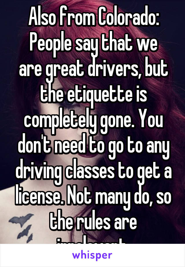 Also from Colorado:
People say that we are great drivers, but the etiquette is completely gone. You don't need to go to any driving classes to get a license. Not many do, so the rules are irrelevant.