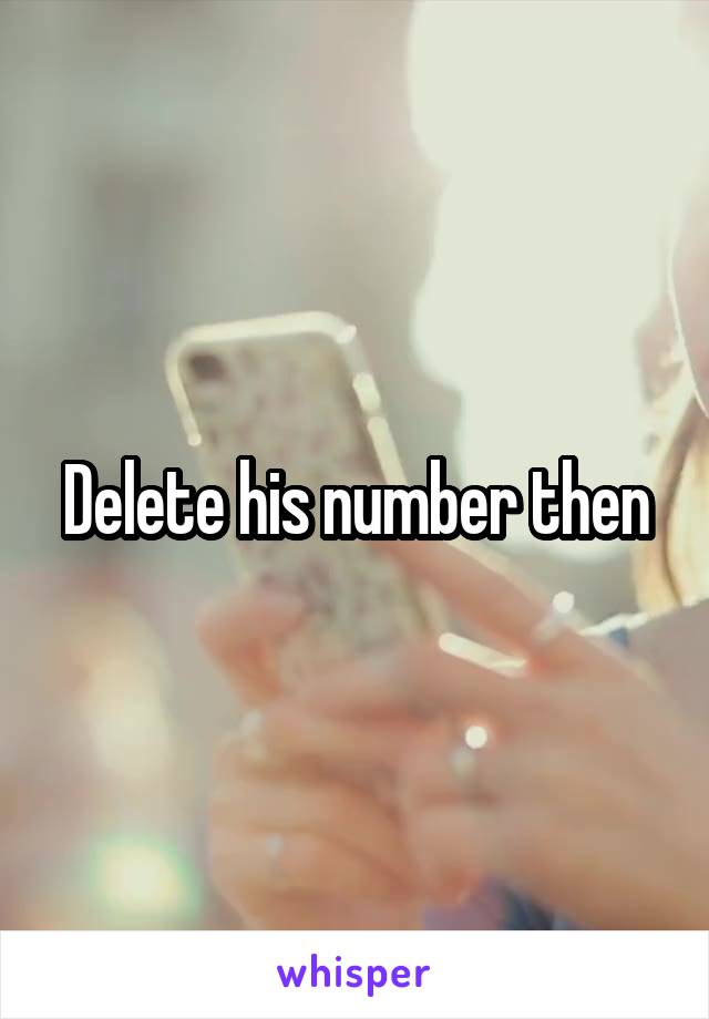 Delete his number then