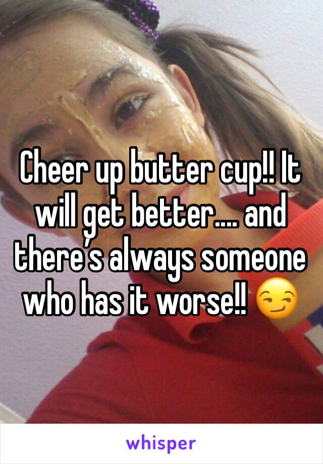 Cheer up butter cup!! It will get better.... and there’s always someone who has it worse!! 😏