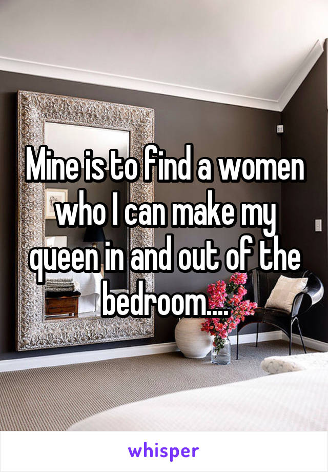 Mine is to find a women who I can make my queen in and out of the bedroom....