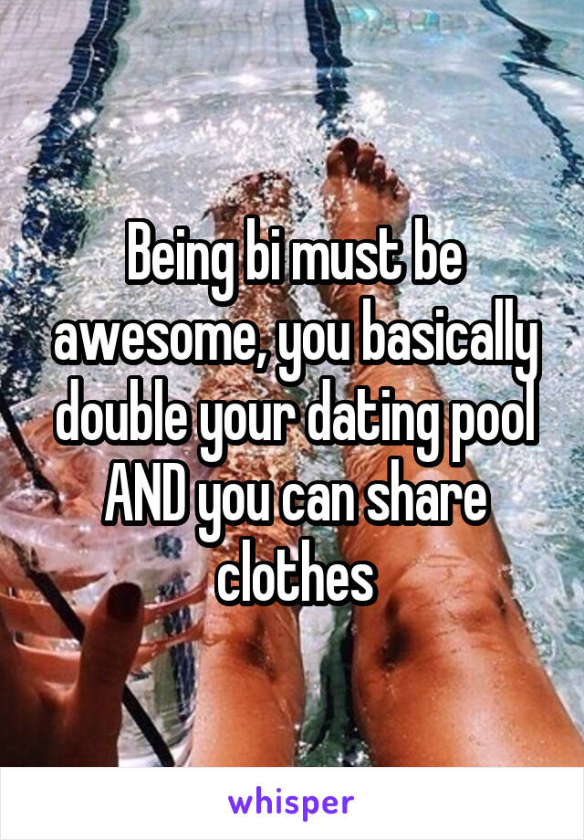 Being bi must be awesome, you basically double your dating pool AND you can share clothes