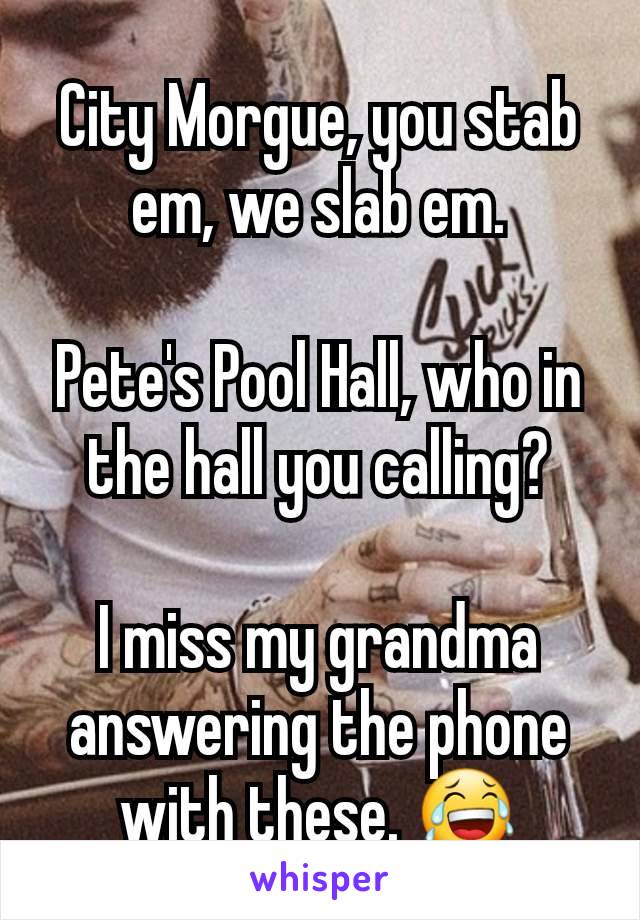 City Morgue, you stab em, we slab em.

Pete's Pool Hall, who in the hall you calling?

I miss my grandma answering the phone with these. 😂