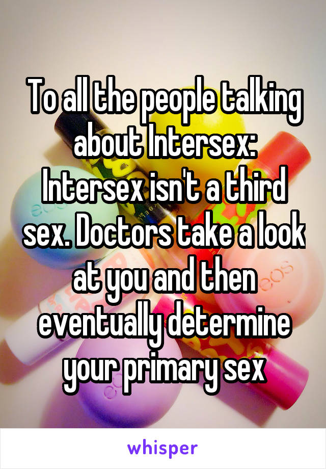 To all the people talking about Intersex: Intersex isn't a third sex. Doctors take a look at you and then eventually determine your primary sex