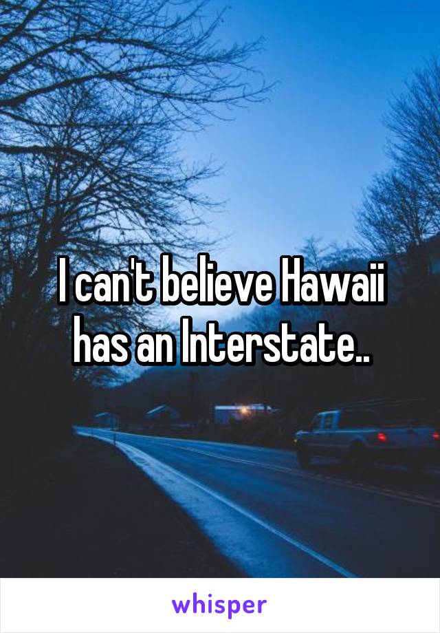 I can't believe Hawaii has an Interstate..