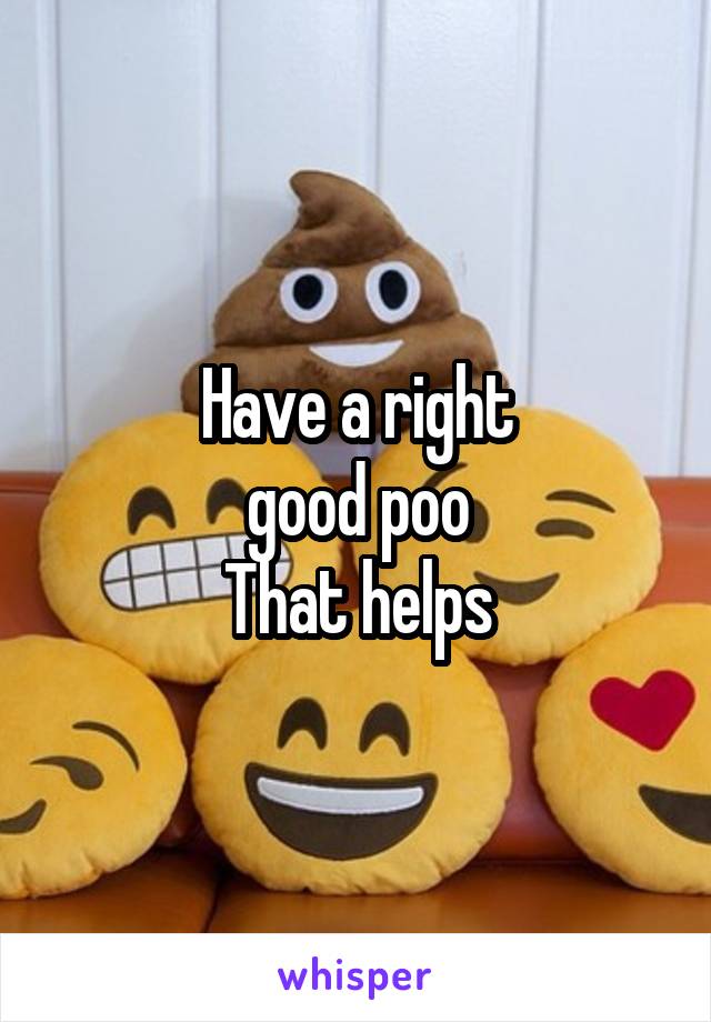 Have a right
 good poo 
That helps