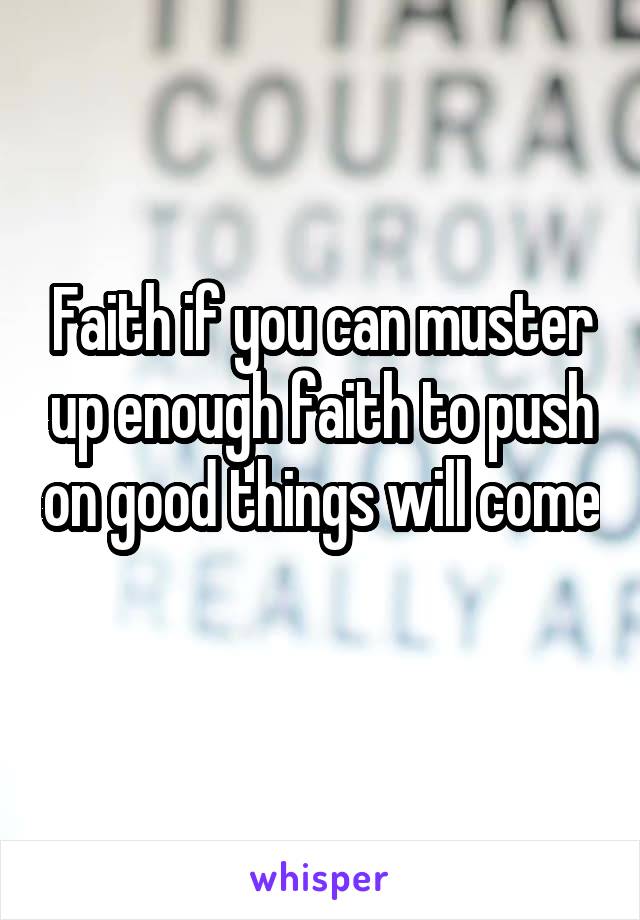 Faith if you can muster up enough faith to push on good things will come

