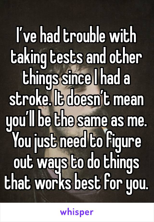 I’ve had trouble with taking tests and other things since I had a stroke. It doesn’t mean you’ll be the same as me. You just need to figure out ways to do things that works best for you.