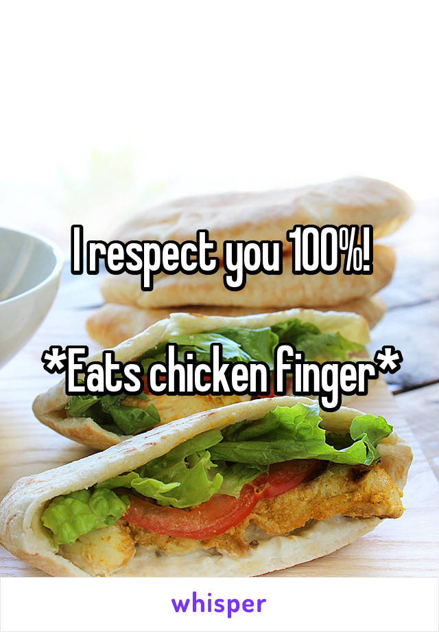 I respect you 100%!

*Eats chicken finger*