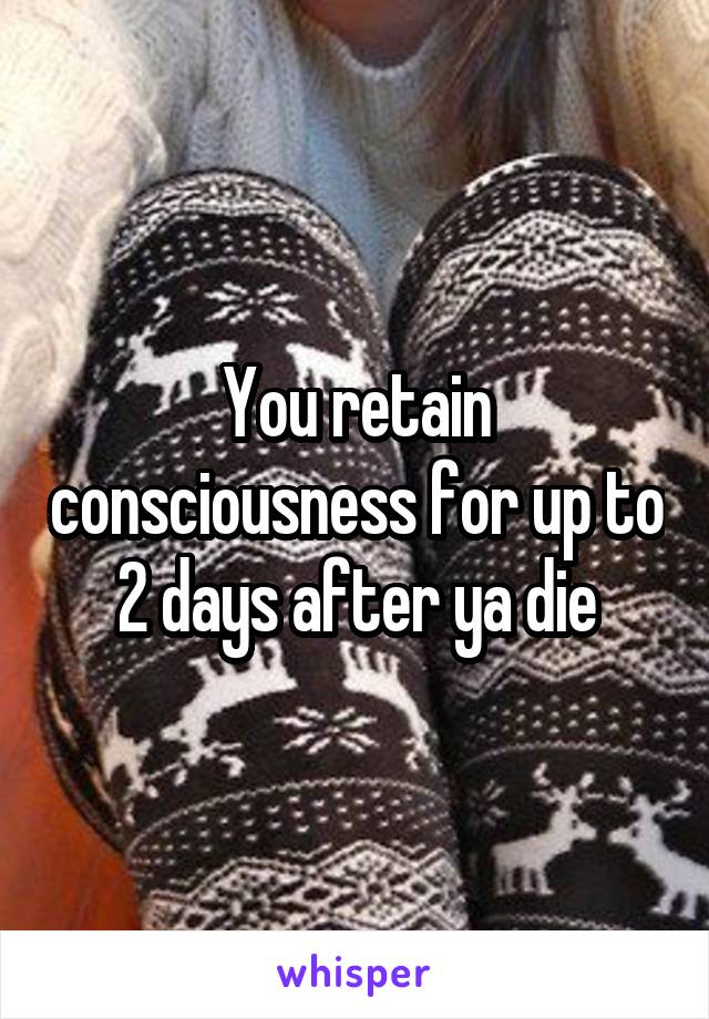 You retain consciousness for up to 2 days after ya die