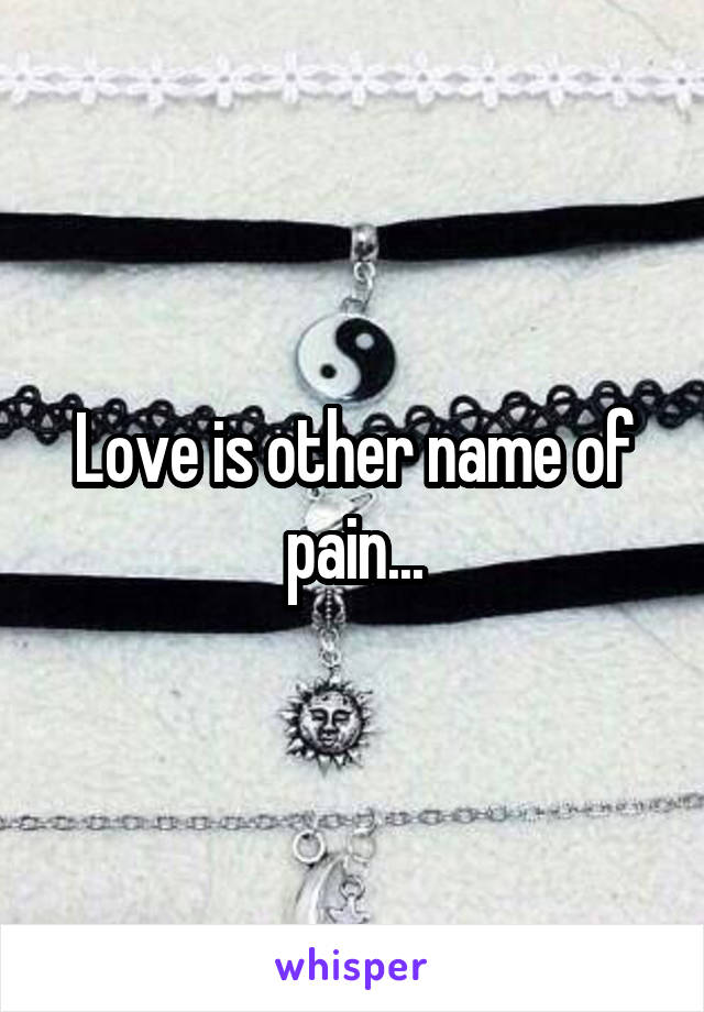 Love is other name of pain...