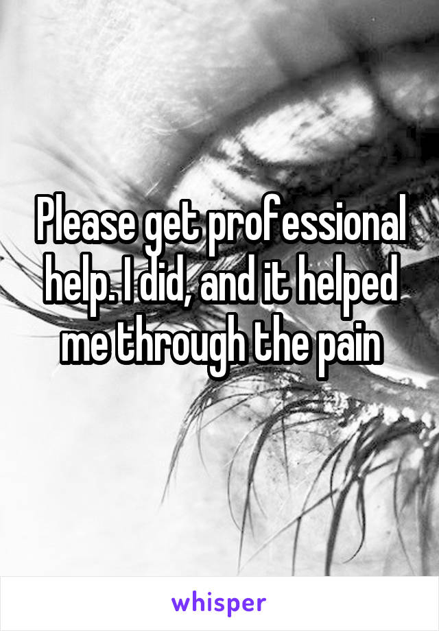 Please get professional help. I did, and it helped me through the pain
