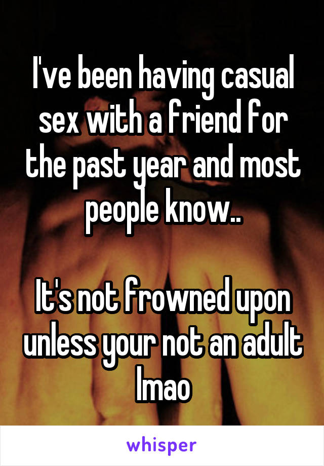I've been having casual sex with a friend for the past year and most people know..

It's not frowned upon unless your not an adult lmao