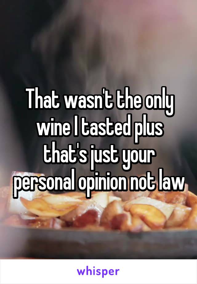 That wasn't the only wine I tasted plus that's just your personal opinion not law