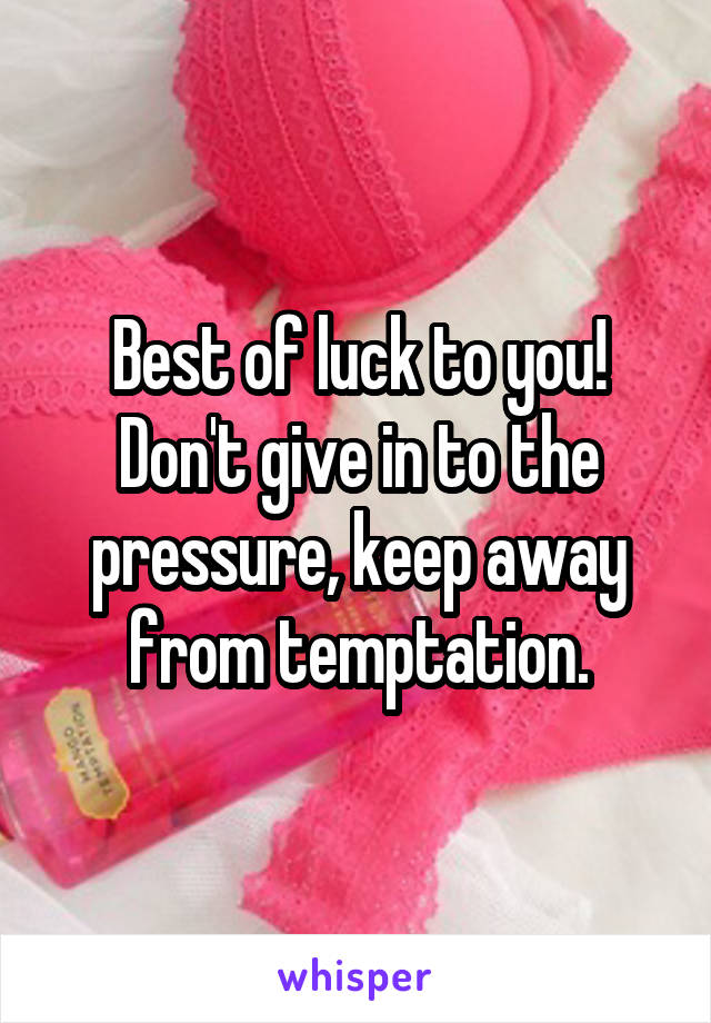 Best of luck to you! Don't give in to the pressure, keep away from temptation.