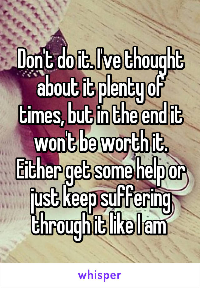 Don't do it. I've thought about it plenty of times, but in the end it won't be worth it. Either get some help or just keep suffering through it like I am 