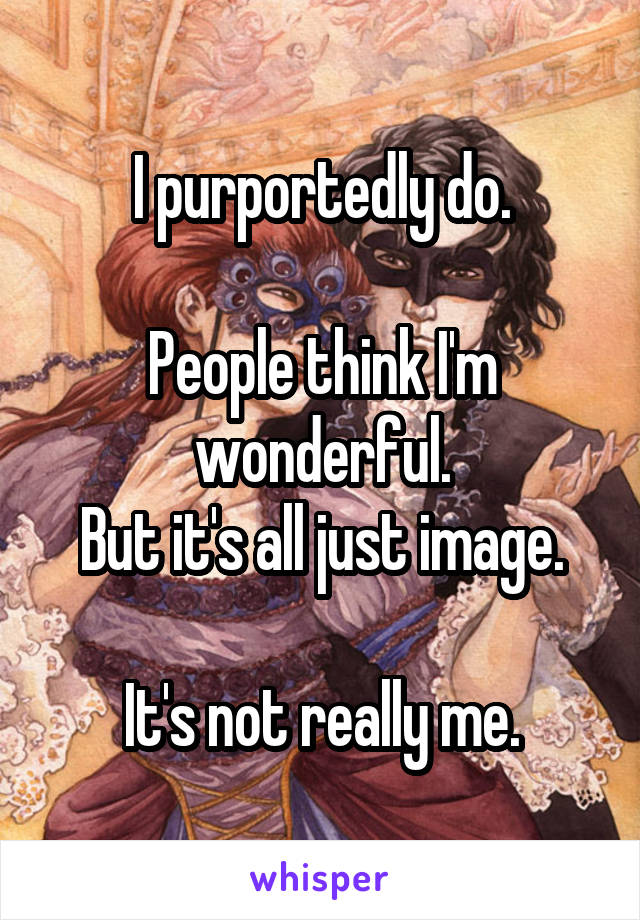 I purportedly do.

People think I'm wonderful.
But it's all just image.

It's not really me.
