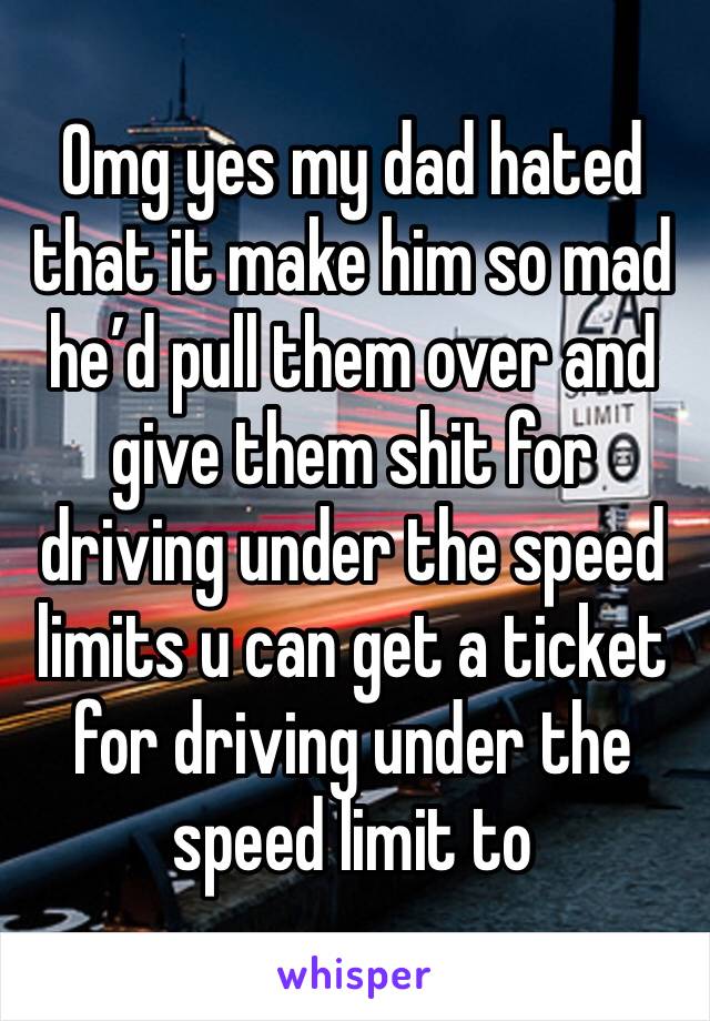 Omg yes my dad hated that it make him so mad he’d pull them over and give them shit for driving under the speed limits u can get a ticket for driving under the speed limit to 