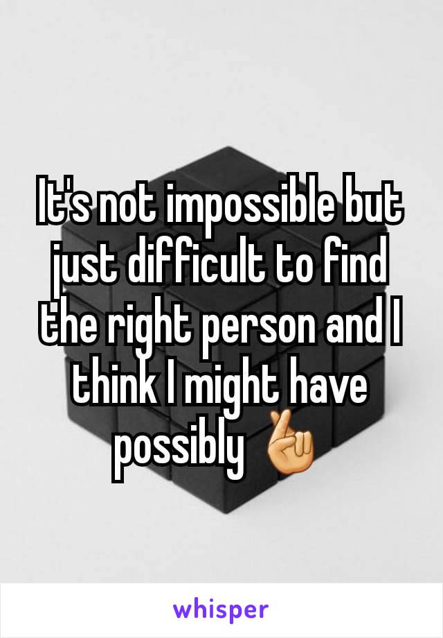 It's not impossible but just difficult to find the right person and I think I might have possibly 🤞