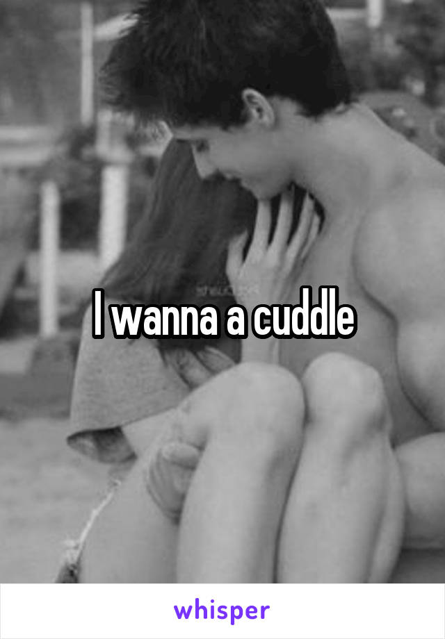 I wanna a cuddle
