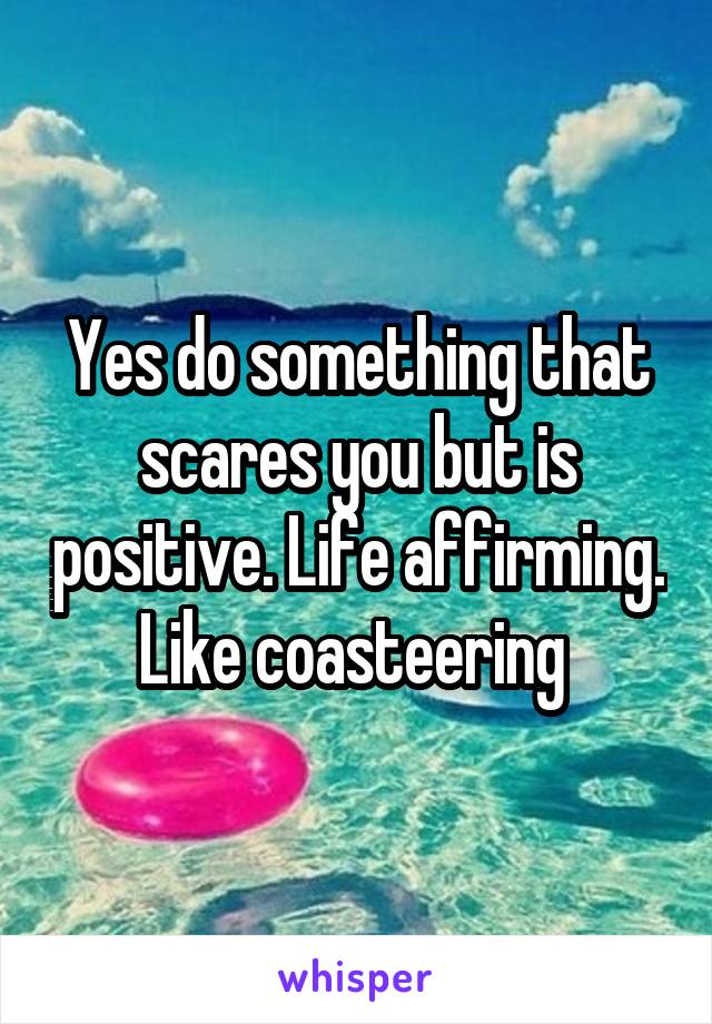 Yes do something that scares you but is positive. Life affirming. Like coasteering 