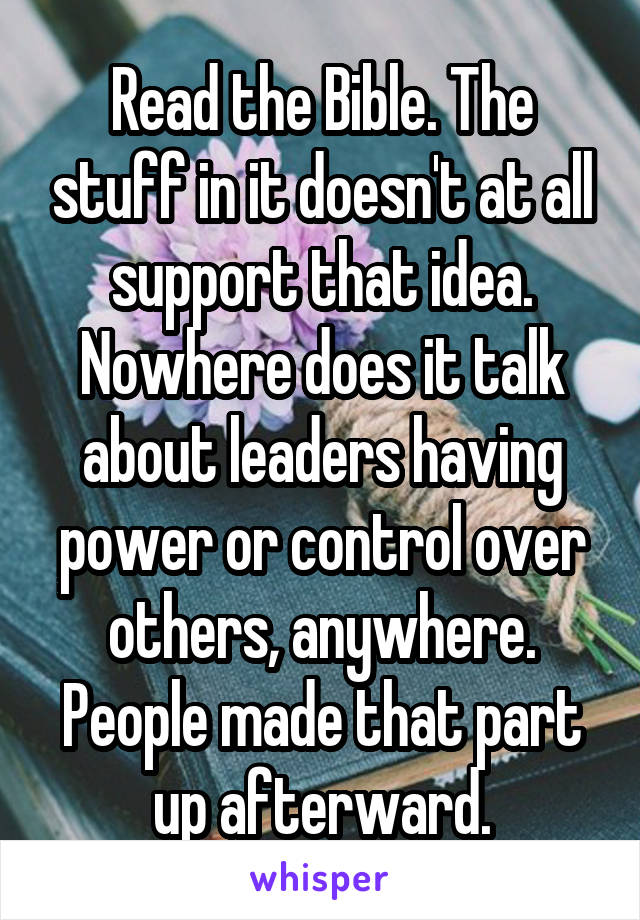 Read the Bible. The stuff in it doesn't at all support that idea. Nowhere does it talk about leaders having power or control over others, anywhere. People made that part up afterward.