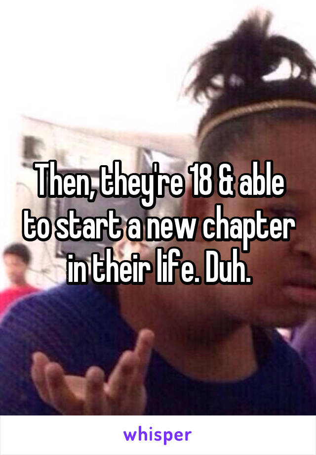 Then, they're 18 & able to start a new chapter in their life. Duh.