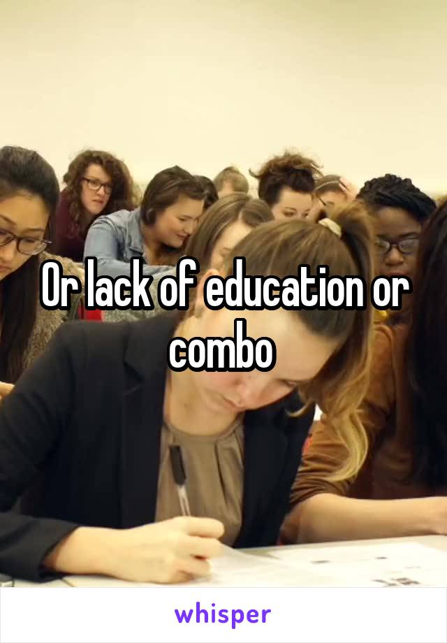 Or lack of education or combo 