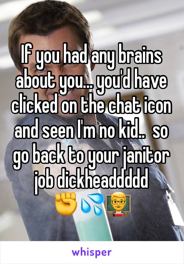 If you had any brains about you... you'd have clicked on the chat icon and seen I'm no kid..  so go back to your janitor job dickheaddddd         ✊️💦👨‍🏫 