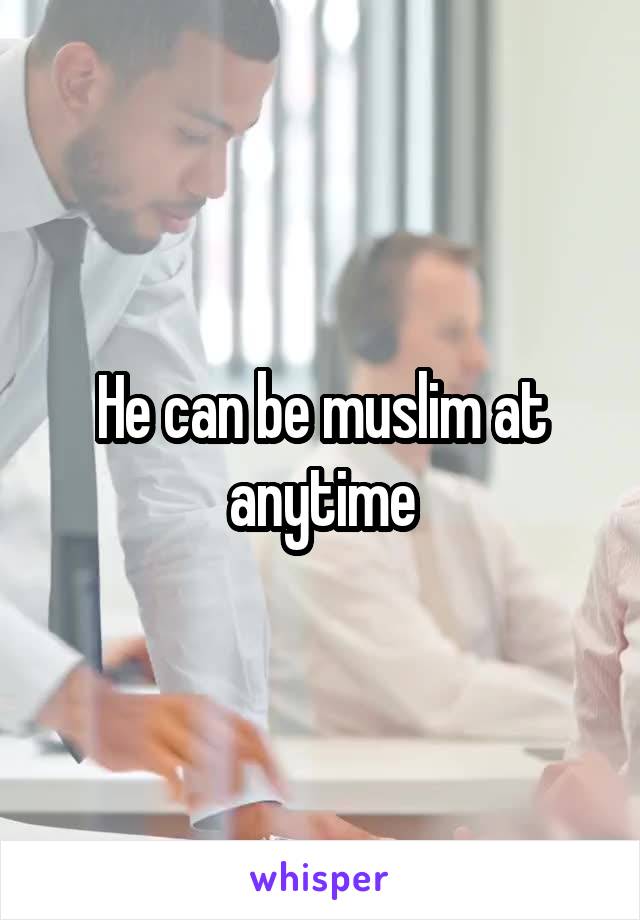 He can be muslim at anytime
