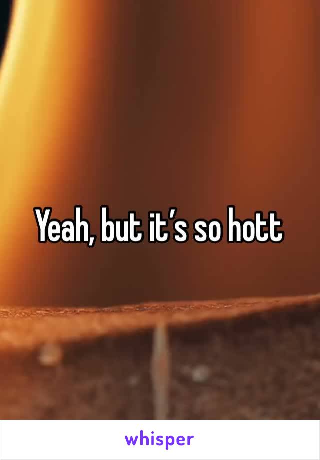 Yeah, but it’s so hott