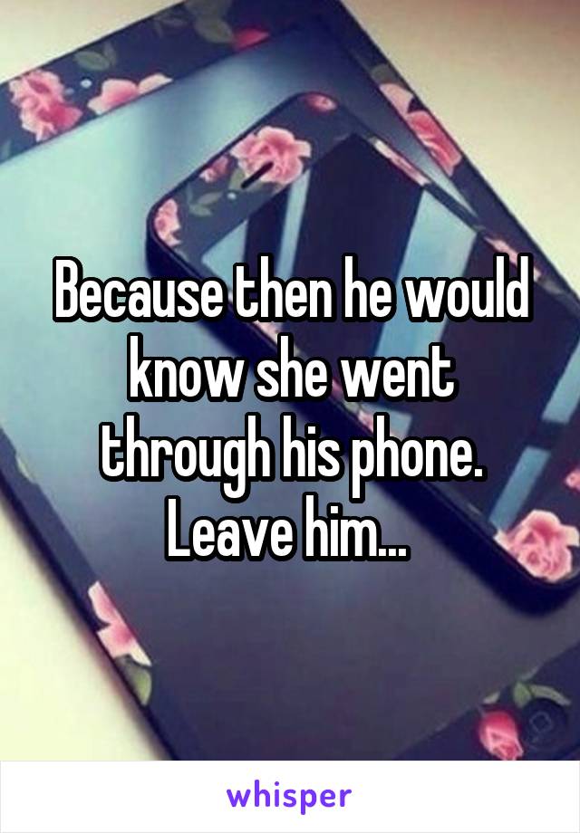 Because then he would know she went through his phone. Leave him... 