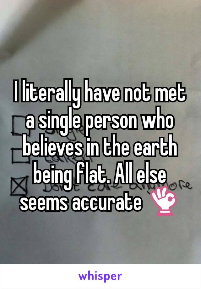 I literally have not met a single person who believes in the earth being flat. All else seems accurate 👌