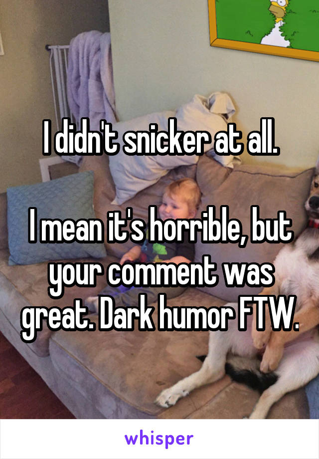 I didn't snicker at all.

I mean it's horrible, but your comment was great. Dark humor FTW.