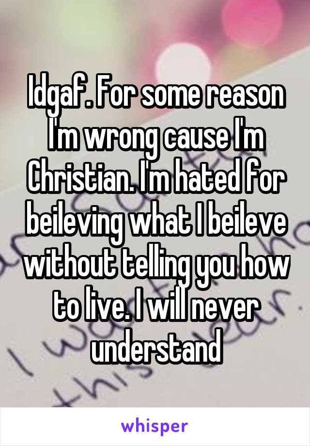 Idgaf. For some reason I'm wrong cause I'm Christian. I'm hated for beileving what I beileve without telling you how to live. I will never understand