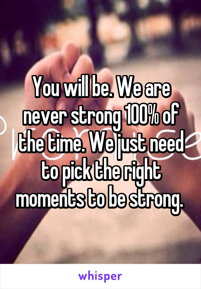 You will be. We are never strong 100% of the time. We just need to pick the right moments to be strong. 