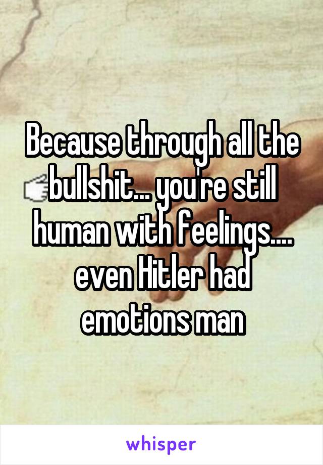Because through all the bullshit... you're still human with feelings.... even Hitler had emotions man