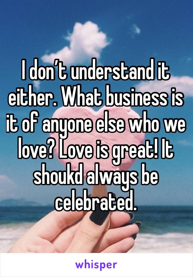 I don’t understand it either. What business is it of anyone else who we love? Love is great! It shoukd always be celebrated.