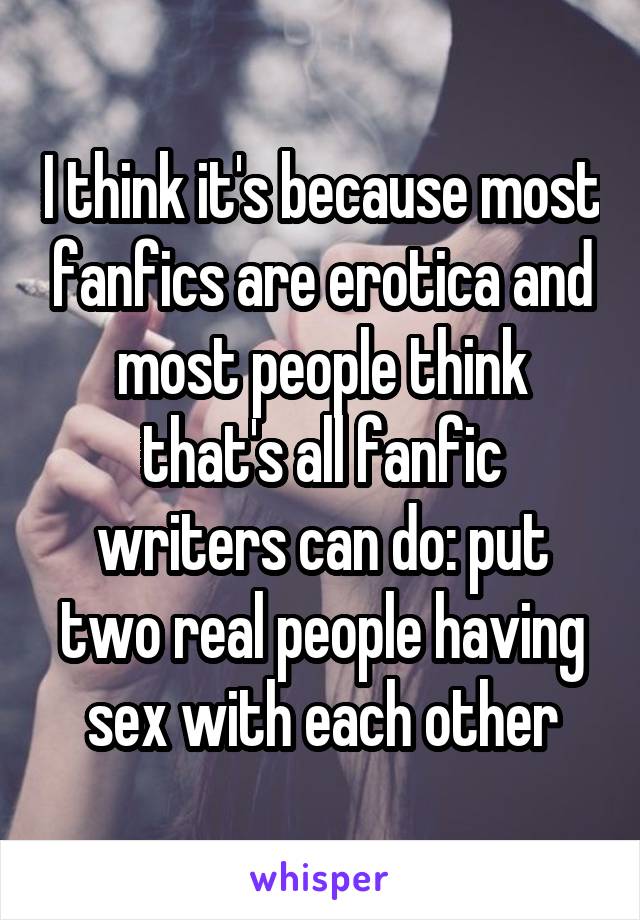 I think it's because most fanfics are erotica and most people think that's all fanfic writers can do: put two real people having sex with each other