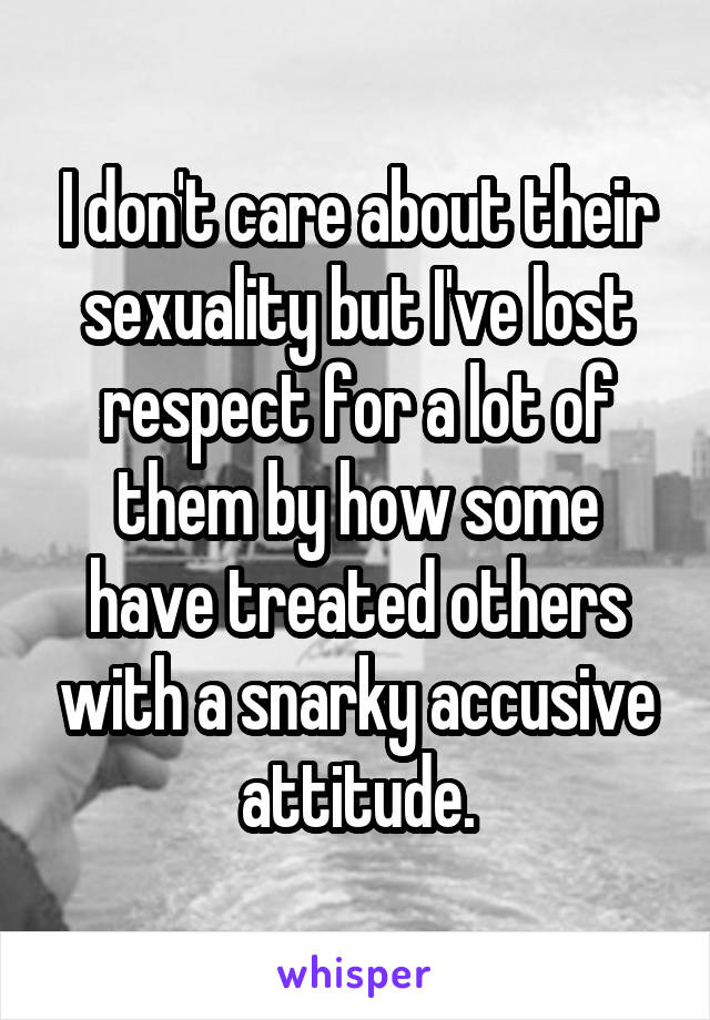 I don't care about their sexuality but I've lost respect for a lot of them by how some have treated others with a snarky accusive attitude.