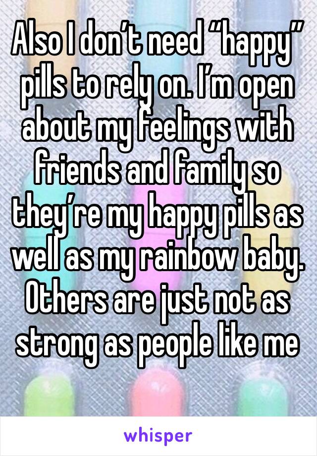Also I don’t need “happy” pills to rely on. I’m open about my feelings with friends and family so they’re my happy pills as well as my rainbow baby. Others are just not as strong as people like me